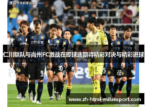 仁川联队与尚州FC激战在即球迷期待精彩对决与精彩进球