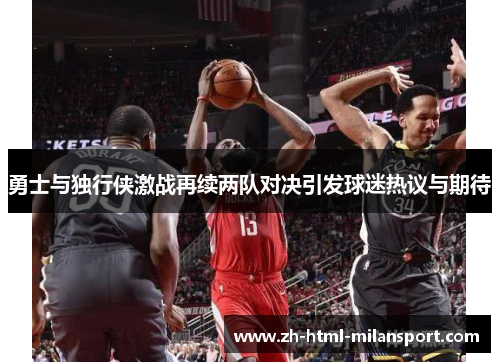 勇士与独行侠激战再续两队对决引发球迷热议与期待