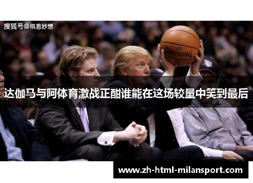 达伽马与阿体育激战正酣谁能在这场较量中笑到最后