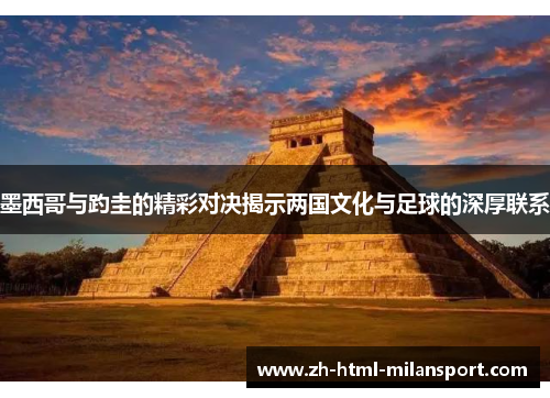 墨西哥与趵圭的精彩对决揭示两国文化与足球的深厚联系